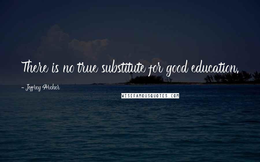 Jeffrey Archer Quotes: There is no true substitute for good education.