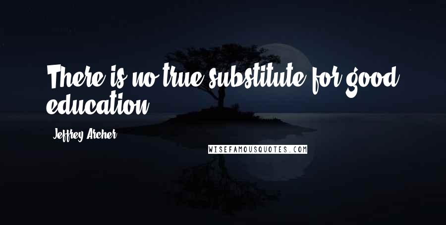 Jeffrey Archer Quotes: There is no true substitute for good education.