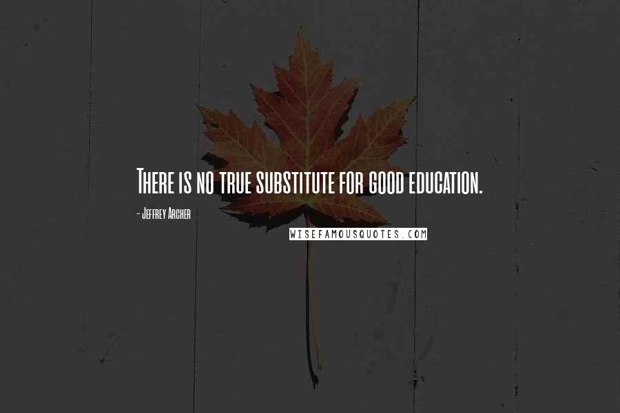Jeffrey Archer Quotes: There is no true substitute for good education.