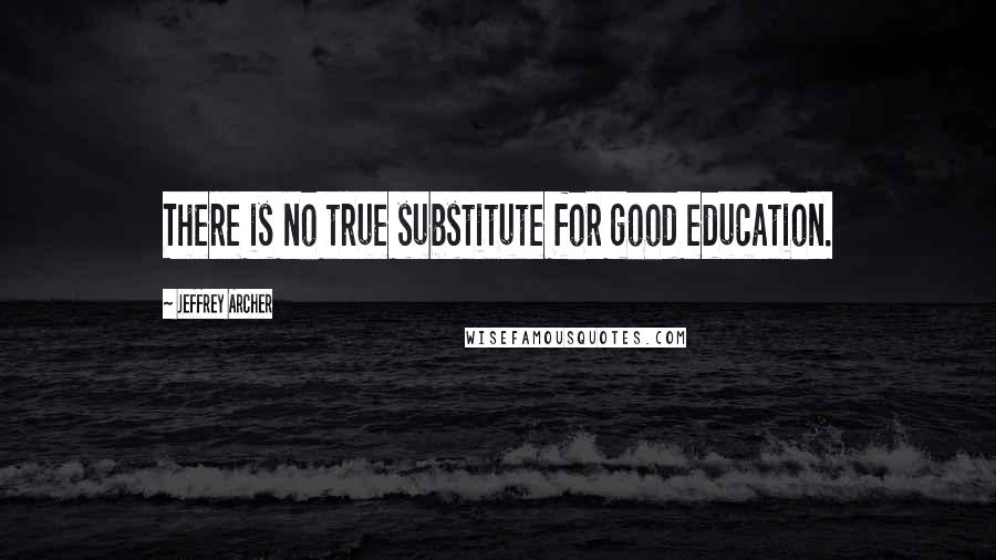 Jeffrey Archer Quotes: There is no true substitute for good education.