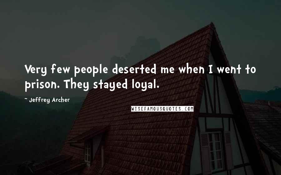 Jeffrey Archer Quotes: Very few people deserted me when I went to prison. They stayed loyal.