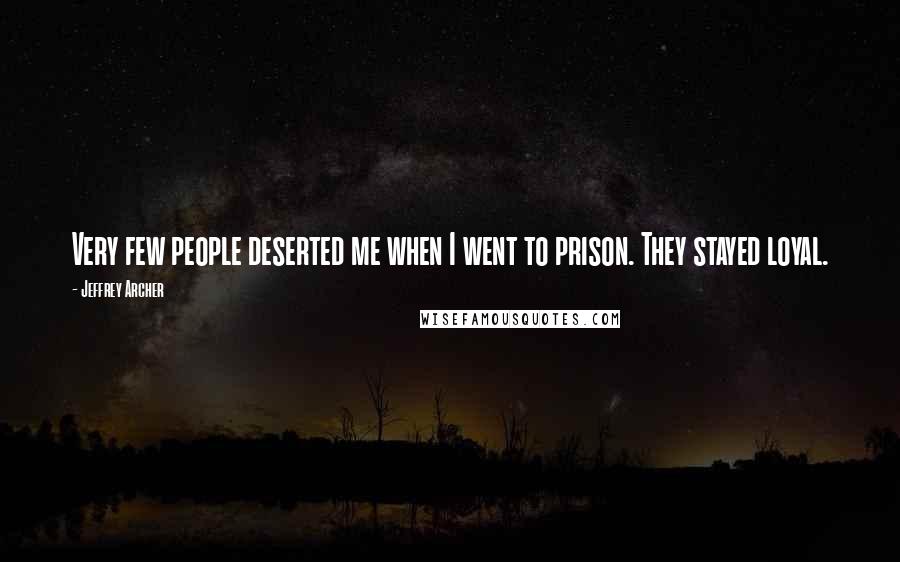 Jeffrey Archer Quotes: Very few people deserted me when I went to prison. They stayed loyal.