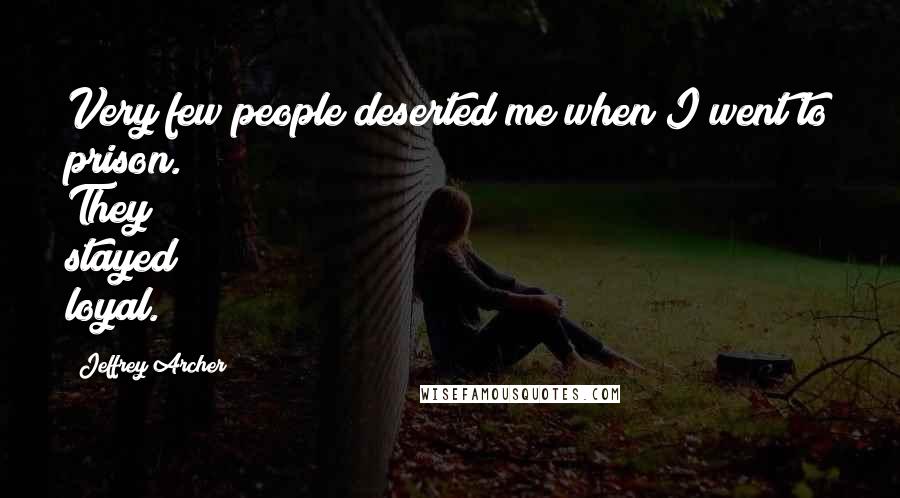 Jeffrey Archer Quotes: Very few people deserted me when I went to prison. They stayed loyal.