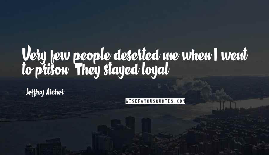 Jeffrey Archer Quotes: Very few people deserted me when I went to prison. They stayed loyal.