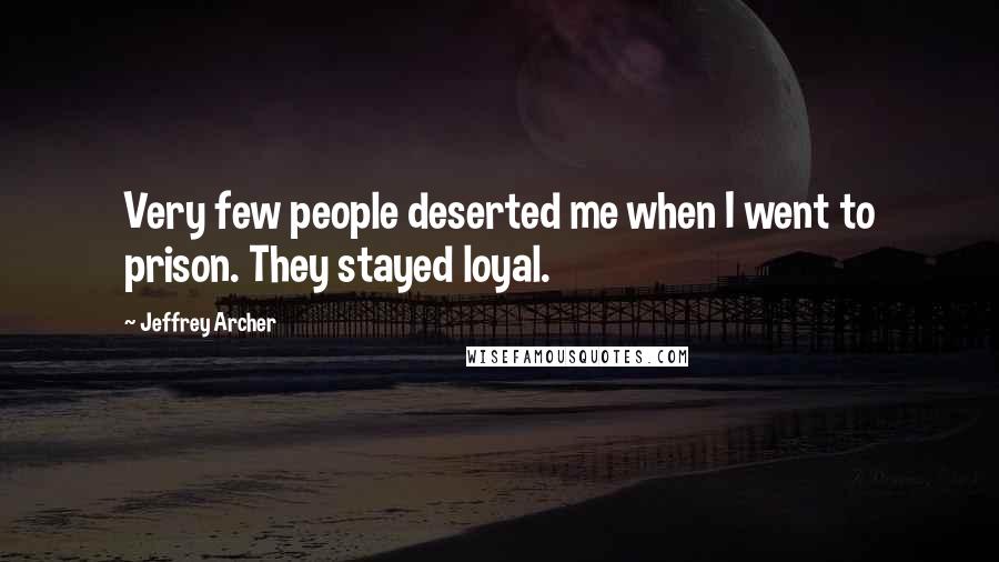 Jeffrey Archer Quotes: Very few people deserted me when I went to prison. They stayed loyal.