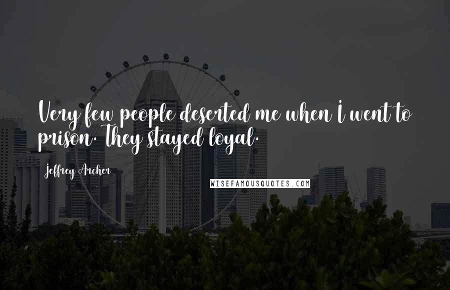 Jeffrey Archer Quotes: Very few people deserted me when I went to prison. They stayed loyal.