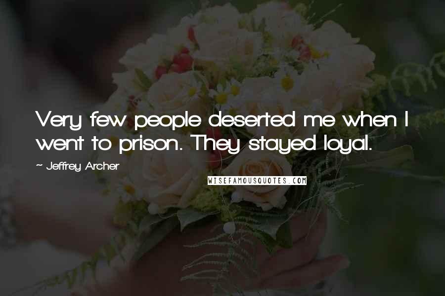 Jeffrey Archer Quotes: Very few people deserted me when I went to prison. They stayed loyal.