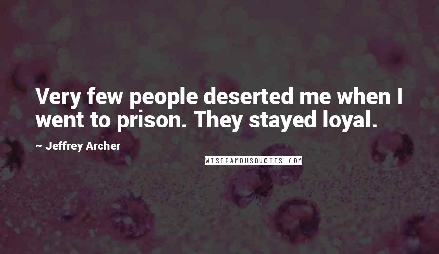 Jeffrey Archer Quotes: Very few people deserted me when I went to prison. They stayed loyal.
