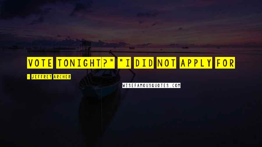 Jeffrey Archer Quotes: Vote tonight?" "I did not apply for