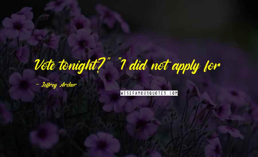 Jeffrey Archer Quotes: Vote tonight?" "I did not apply for