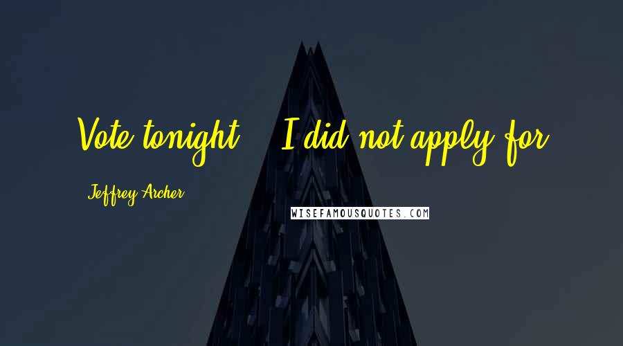 Jeffrey Archer Quotes: Vote tonight?" "I did not apply for