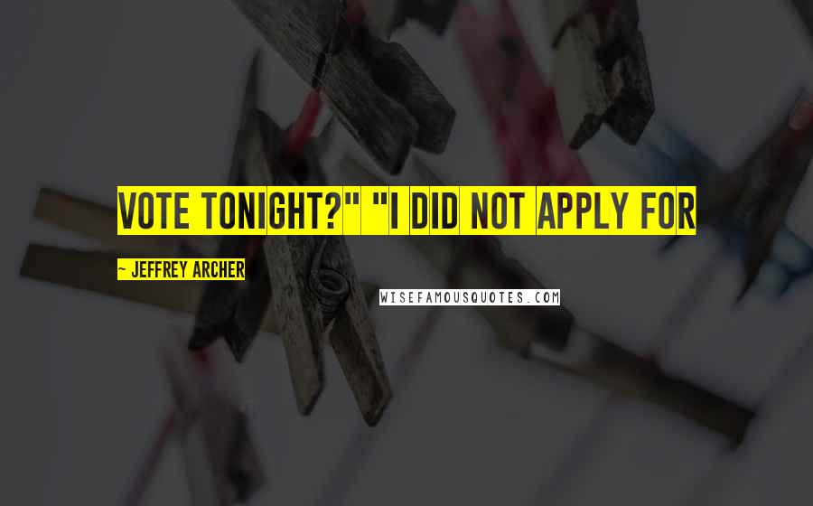 Jeffrey Archer Quotes: Vote tonight?" "I did not apply for