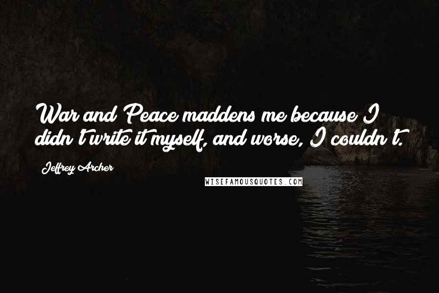 Jeffrey Archer Quotes: War and Peace maddens me because I didn't write it myself, and worse, I couldn't.