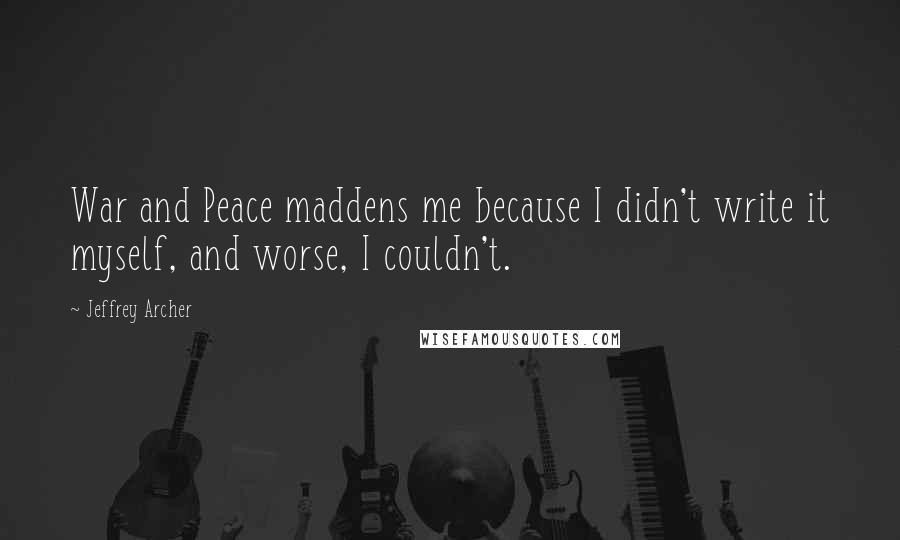 Jeffrey Archer Quotes: War and Peace maddens me because I didn't write it myself, and worse, I couldn't.