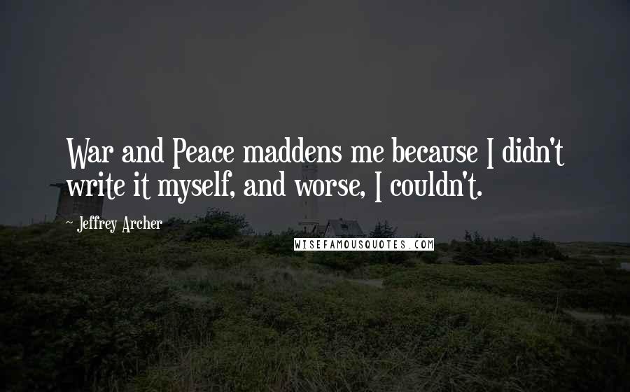 Jeffrey Archer Quotes: War and Peace maddens me because I didn't write it myself, and worse, I couldn't.