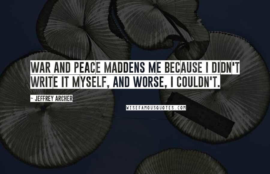 Jeffrey Archer Quotes: War and Peace maddens me because I didn't write it myself, and worse, I couldn't.