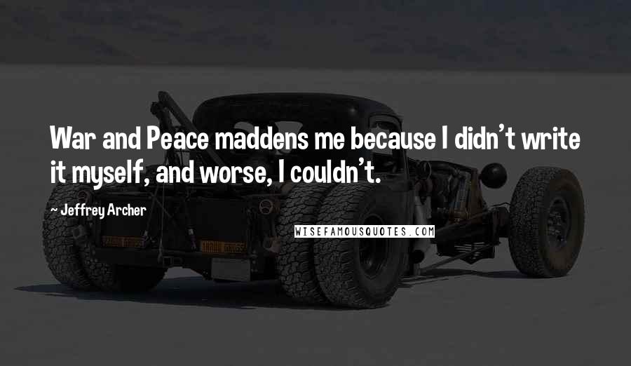 Jeffrey Archer Quotes: War and Peace maddens me because I didn't write it myself, and worse, I couldn't.