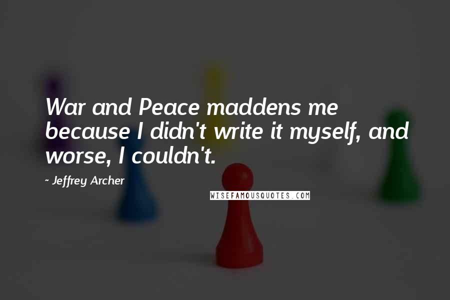 Jeffrey Archer Quotes: War and Peace maddens me because I didn't write it myself, and worse, I couldn't.