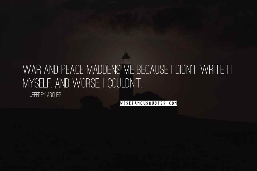 Jeffrey Archer Quotes: War and Peace maddens me because I didn't write it myself, and worse, I couldn't.