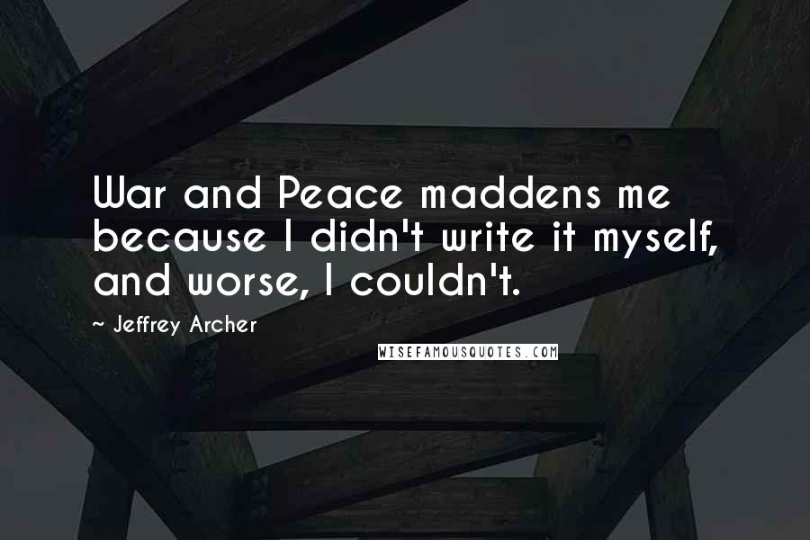 Jeffrey Archer Quotes: War and Peace maddens me because I didn't write it myself, and worse, I couldn't.