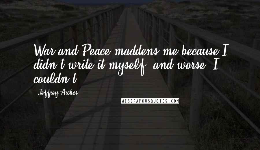 Jeffrey Archer Quotes: War and Peace maddens me because I didn't write it myself, and worse, I couldn't.