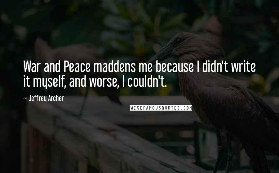 Jeffrey Archer Quotes: War and Peace maddens me because I didn't write it myself, and worse, I couldn't.