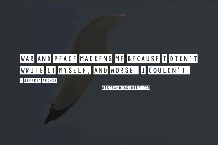 Jeffrey Archer Quotes: War and Peace maddens me because I didn't write it myself, and worse, I couldn't.