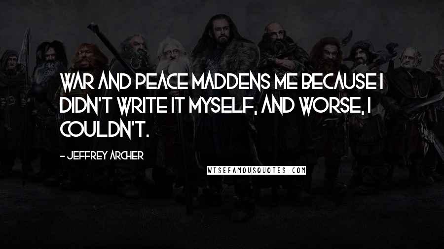 Jeffrey Archer Quotes: War and Peace maddens me because I didn't write it myself, and worse, I couldn't.