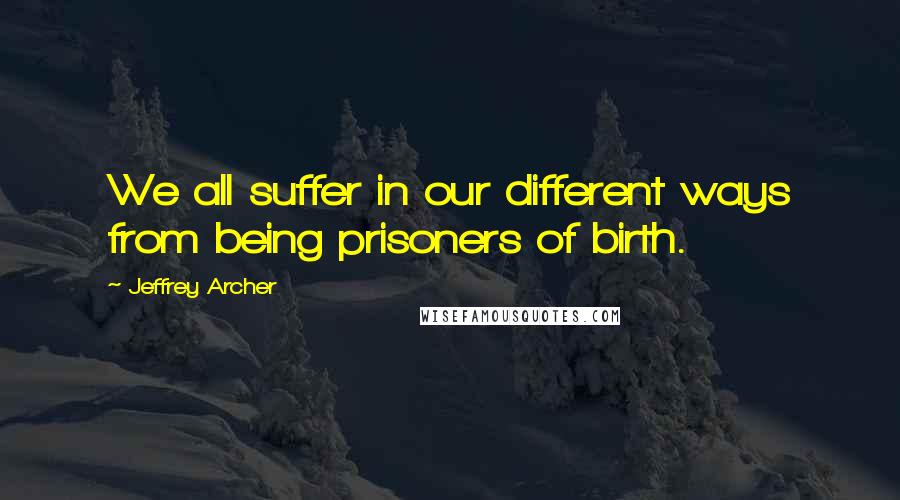 Jeffrey Archer Quotes: We all suffer in our different ways from being prisoners of birth.