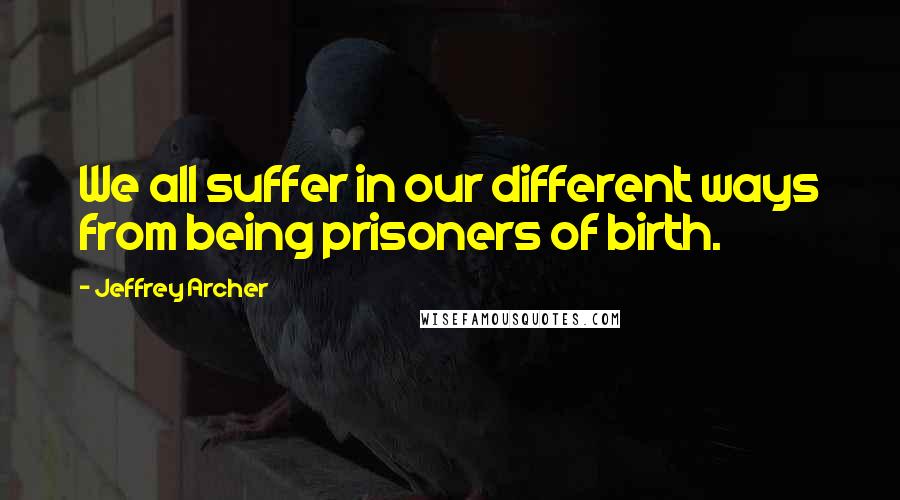 Jeffrey Archer Quotes: We all suffer in our different ways from being prisoners of birth.