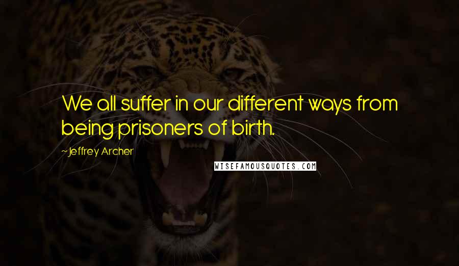 Jeffrey Archer Quotes: We all suffer in our different ways from being prisoners of birth.