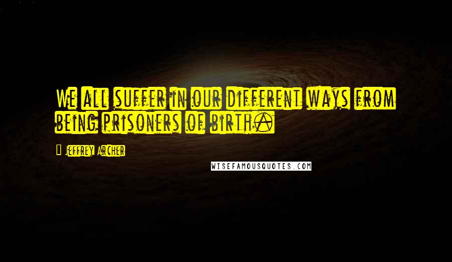 Jeffrey Archer Quotes: We all suffer in our different ways from being prisoners of birth.