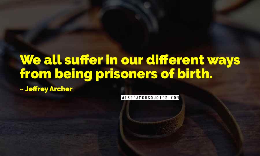 Jeffrey Archer Quotes: We all suffer in our different ways from being prisoners of birth.