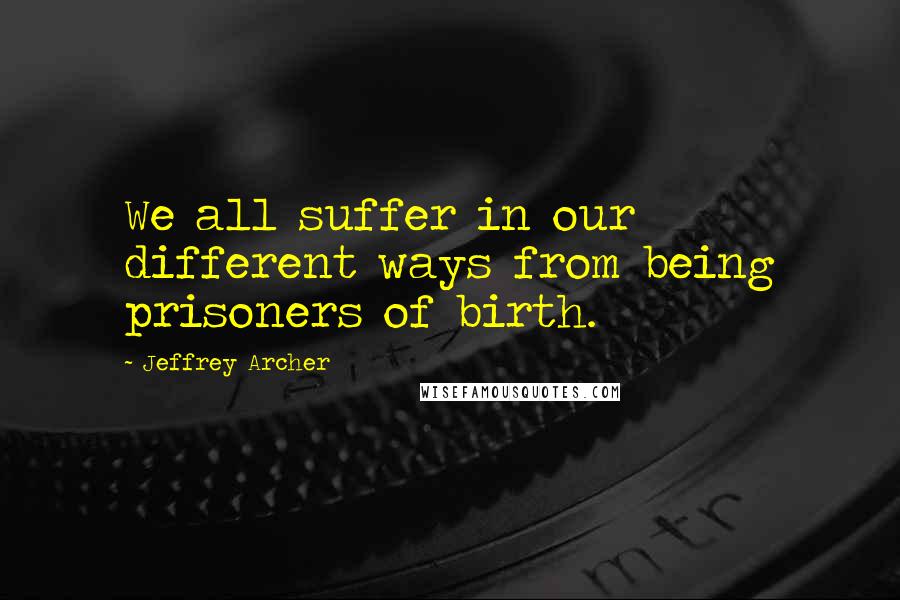 Jeffrey Archer Quotes: We all suffer in our different ways from being prisoners of birth.