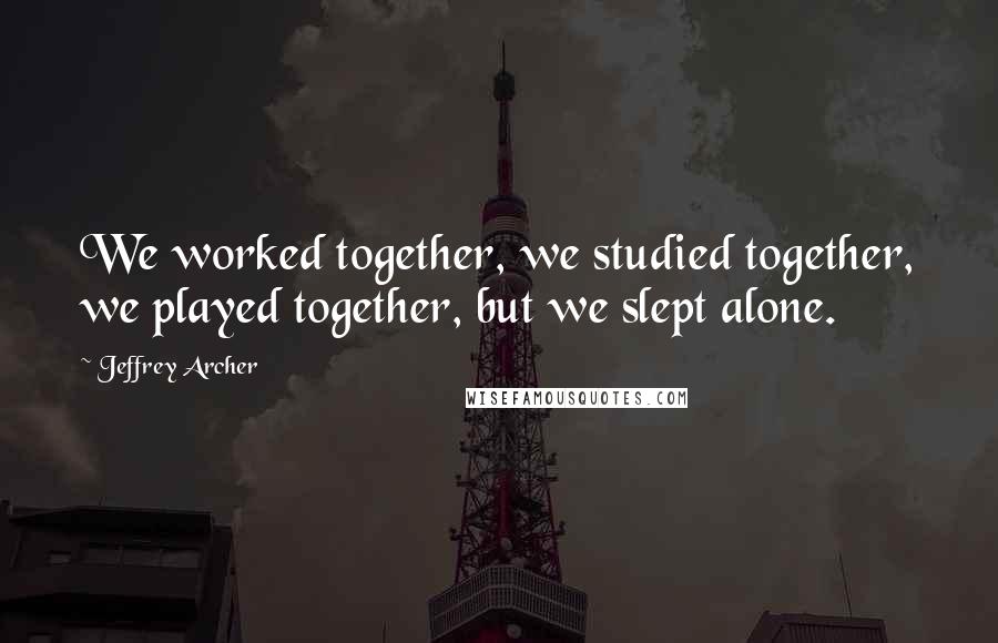 Jeffrey Archer Quotes: We worked together, we studied together, we played together, but we slept alone.