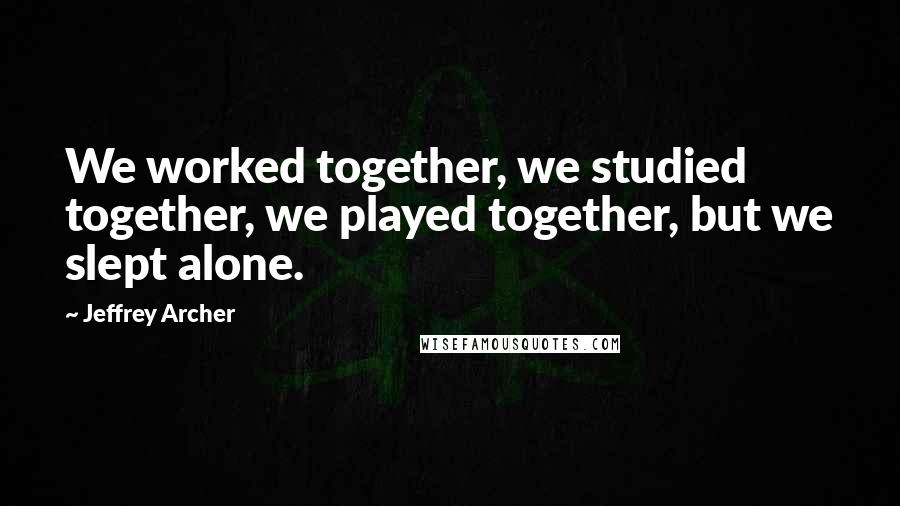 Jeffrey Archer Quotes: We worked together, we studied together, we played together, but we slept alone.