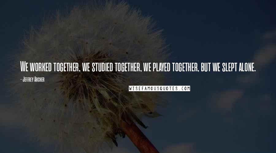 Jeffrey Archer Quotes: We worked together, we studied together, we played together, but we slept alone.