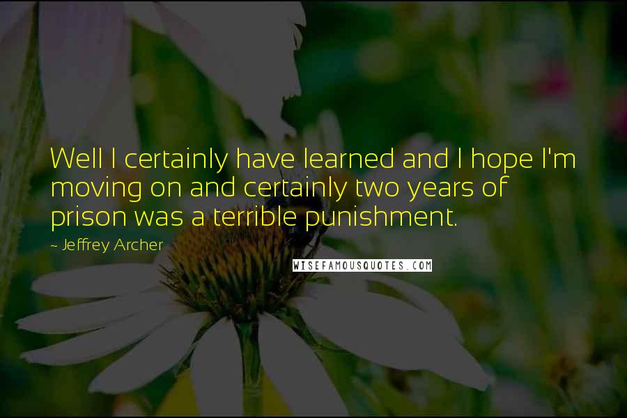 Jeffrey Archer Quotes: Well I certainly have learned and I hope I'm moving on and certainly two years of prison was a terrible punishment.