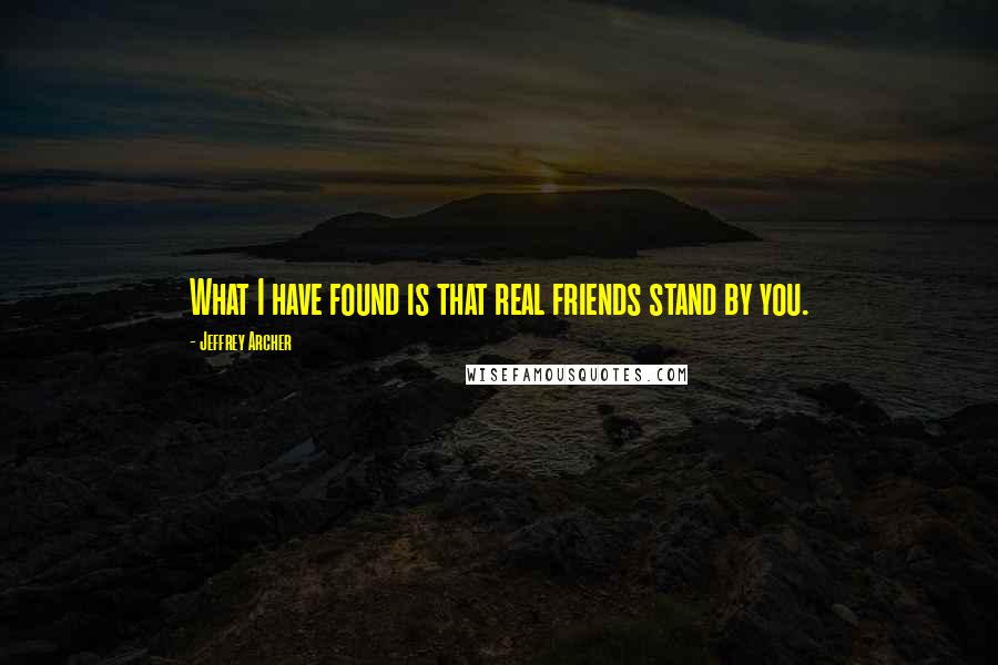 Jeffrey Archer Quotes: What I have found is that real friends stand by you.