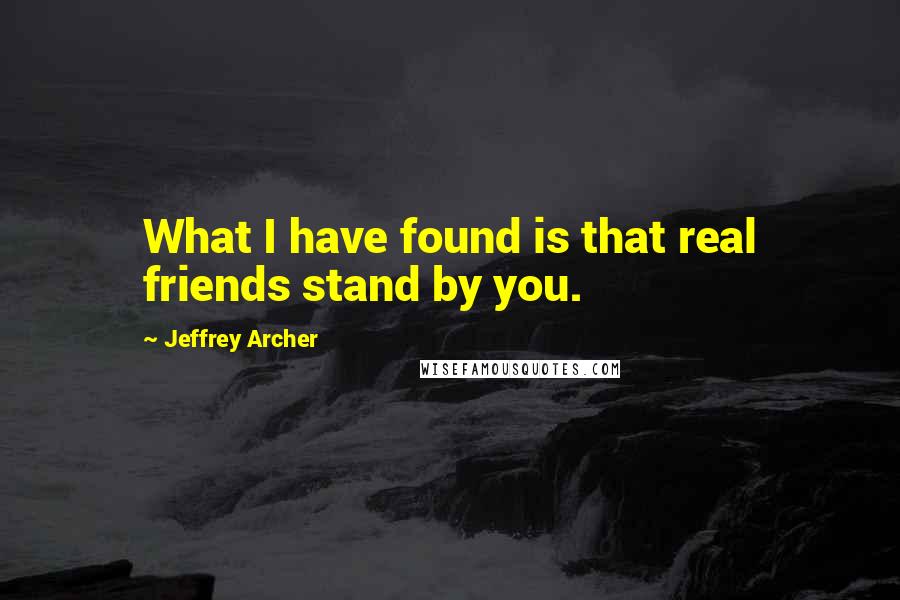 Jeffrey Archer Quotes: What I have found is that real friends stand by you.