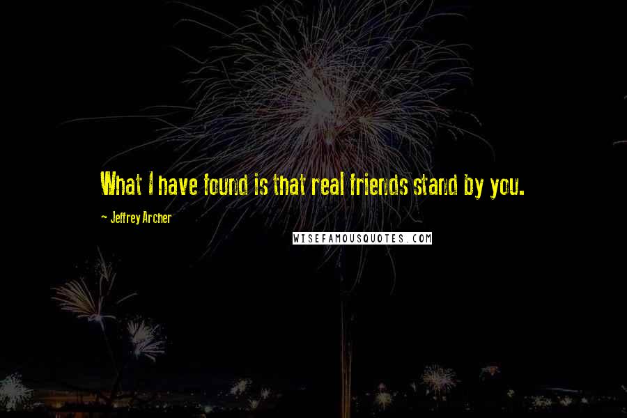 Jeffrey Archer Quotes: What I have found is that real friends stand by you.