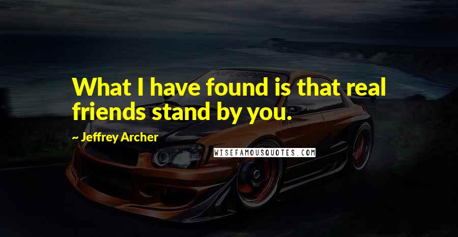 Jeffrey Archer Quotes: What I have found is that real friends stand by you.