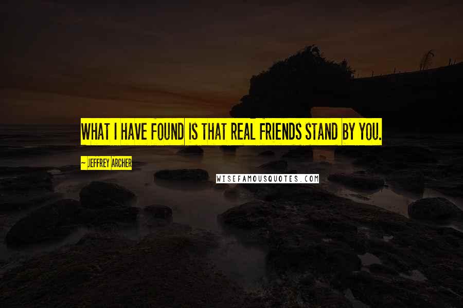 Jeffrey Archer Quotes: What I have found is that real friends stand by you.
