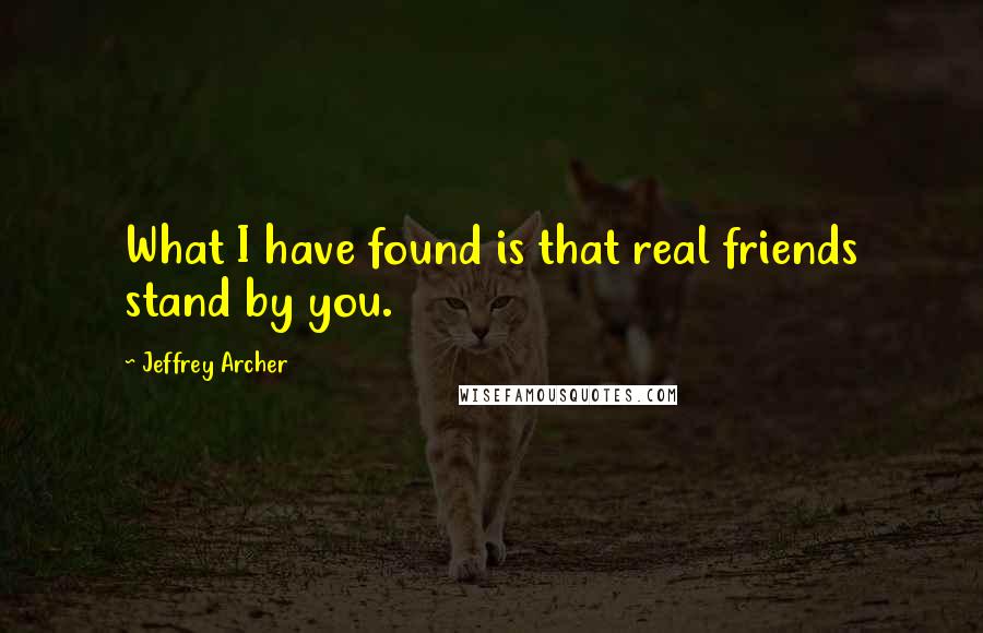 Jeffrey Archer Quotes: What I have found is that real friends stand by you.