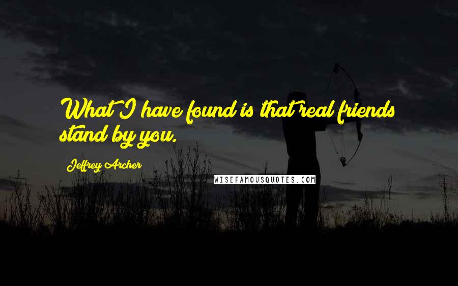 Jeffrey Archer Quotes: What I have found is that real friends stand by you.
