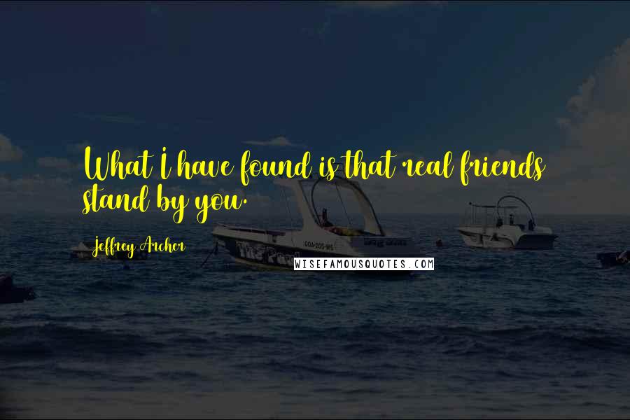 Jeffrey Archer Quotes: What I have found is that real friends stand by you.