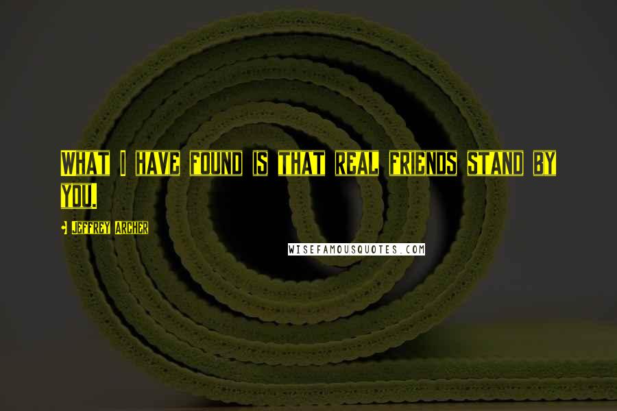 Jeffrey Archer Quotes: What I have found is that real friends stand by you.