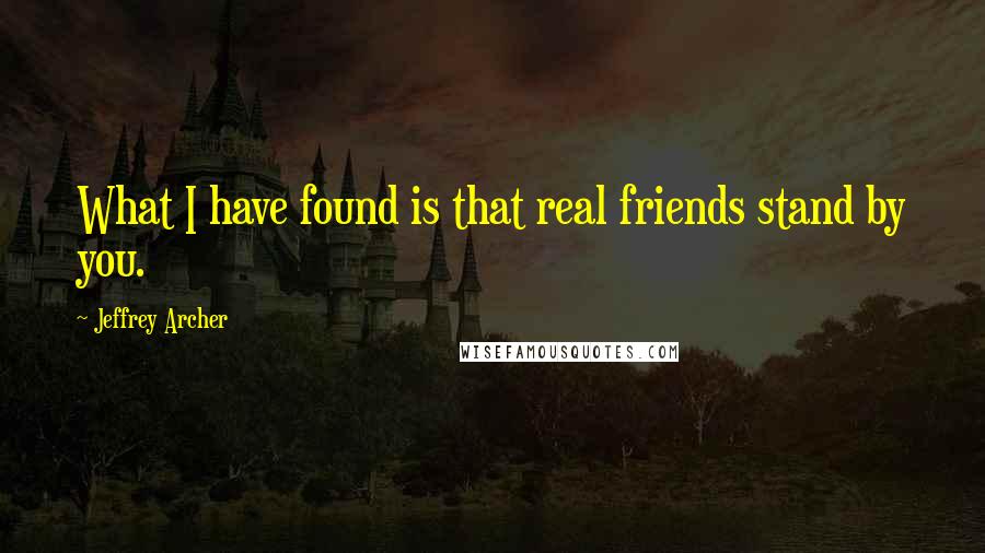 Jeffrey Archer Quotes: What I have found is that real friends stand by you.