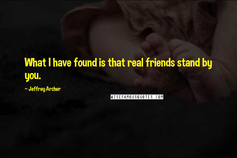 Jeffrey Archer Quotes: What I have found is that real friends stand by you.