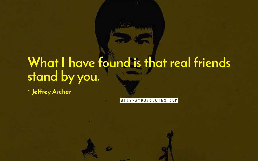 Jeffrey Archer Quotes: What I have found is that real friends stand by you.